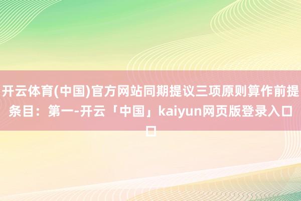 开云体育(中国)官方网站同期提议三项原则算作前提条目：第一-开云「中国」kaiyun网页版登录入口