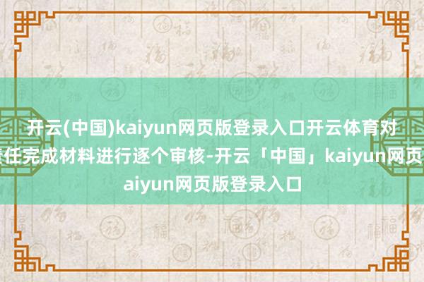 开云(中国)kaiyun网页版登录入口开云体育对巡缉整改责任完成材料进行逐个审核-开云「中国」kaiyun网页版登录入口