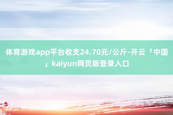 体育游戏app平台收支24.70元/公斤-开云「中国」kaiyun网页版登录入口