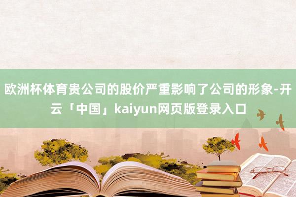 欧洲杯体育贵公司的股价严重影响了公司的形象-开云「中国」kaiyun网页版登录入口