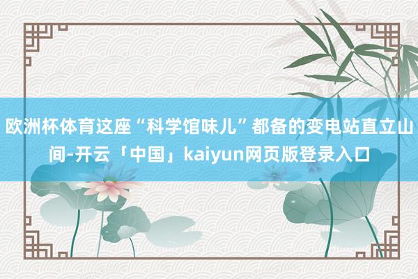 欧洲杯体育这座“科学馆味儿”都备的变电站直立山间-开云「中国」kaiyun网页版登录入口