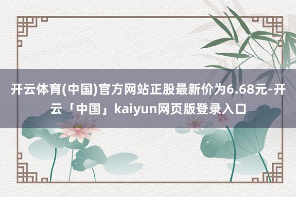 开云体育(中国)官方网站正股最新价为6.68元-开云「中国」kaiyun网页版登录入口