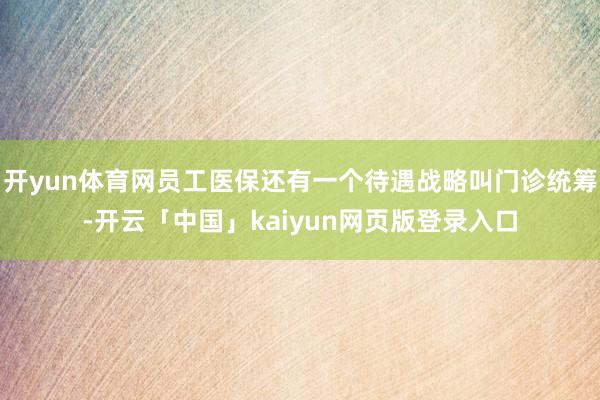 开yun体育网员工医保还有一个待遇战略叫门诊统筹-开云「中国」kaiyun网页版登录入口