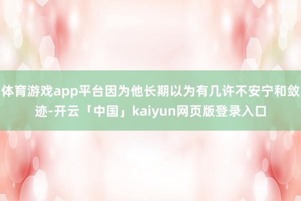 体育游戏app平台因为他长期以为有几许不安宁和敛迹-开云「中国」kaiyun网页版登录入口