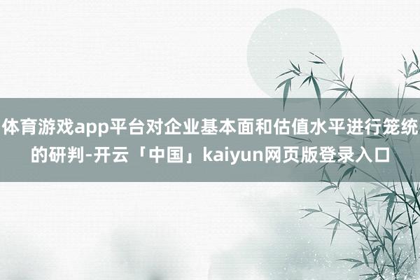 体育游戏app平台对企业基本面和估值水平进行笼统的研判-开云「中国」kaiyun网页版登录入口