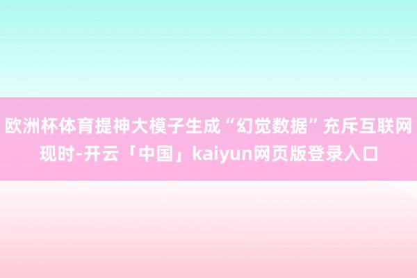 欧洲杯体育　　提神大模子生成“幻觉数据”充斥互联网　　现时-开云「中国」kaiyun网页版登录入口